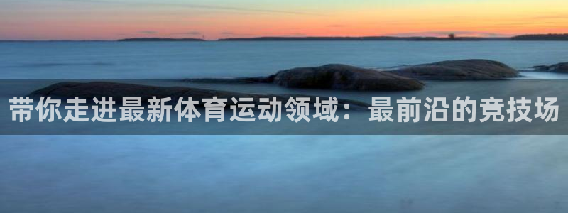 bsport必一运动：带你走进最新体育运动领域：最前沿的竞技场