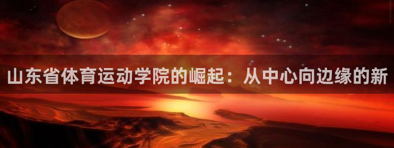 必一运动app：山东省体育运动学院的崛起：从中心向边缘的新