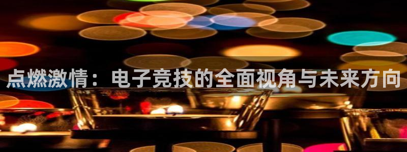 bsports必一运动：点燃激情：电子竞技的全面视角与未来方向
