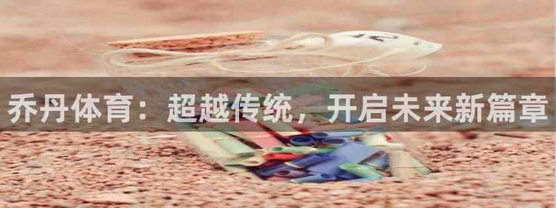 必一运动官网入口：乔丹体育：超越传统，开启未来新篇章
