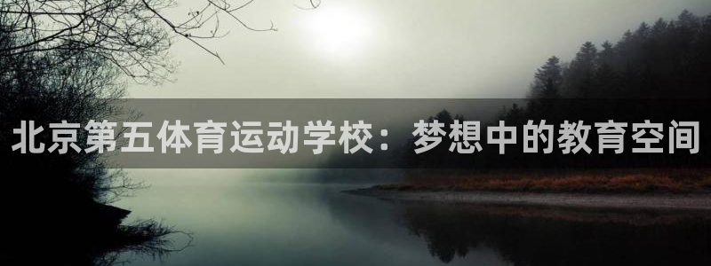 必一运动体育：北京第五体育运动学校：梦想中的教育空间